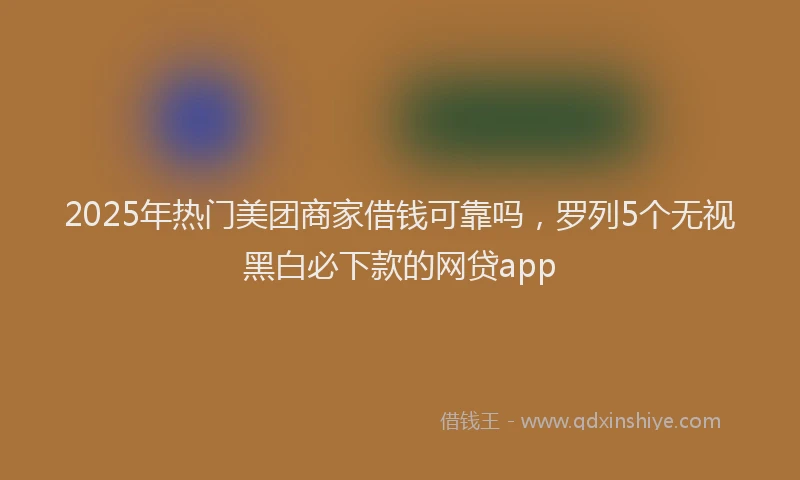2025年热门美团商家借钱可靠吗，罗列5个无视黑白必下款的网贷app