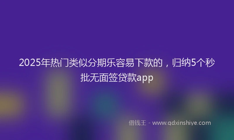 2025年热门类似分期乐容易下款的，归纳5个秒批无面签贷款app