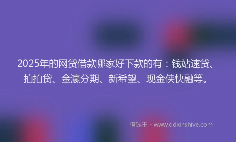 2025年的网贷借款哪家好下款的有：钱站速贷、拍拍贷、金瀛分期、新希望、现金侠快融等。