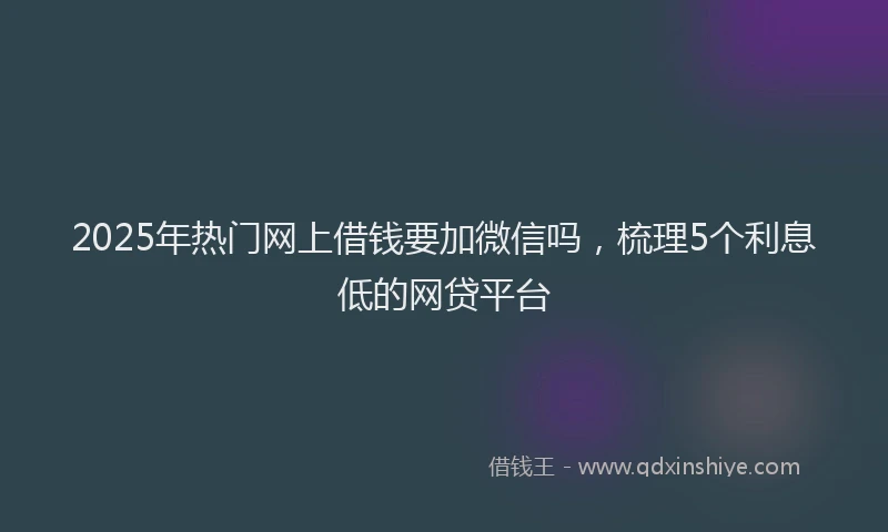 2025年热门网上借钱要加微信吗,梳理5个利息低的网贷平台