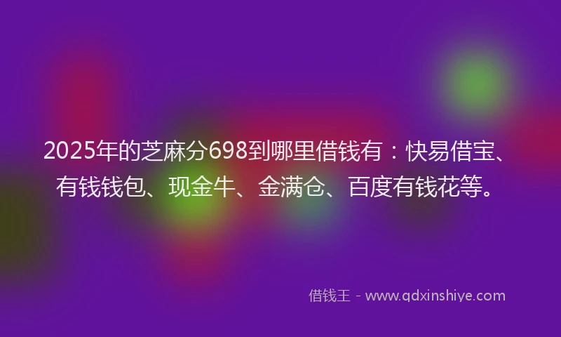 2025年的芝麻分698到哪里借钱有:快易借宝、有钱钱包、现金牛、金满仓、百度有钱花等。