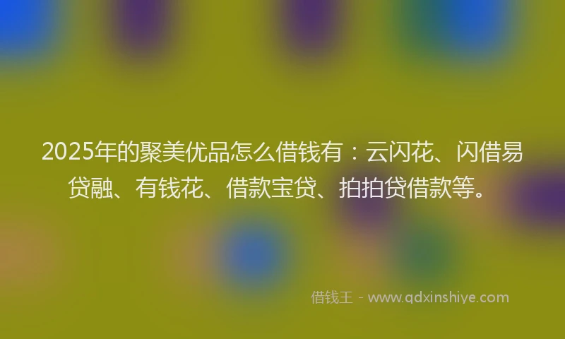 2025年的聚美优品怎么借钱有:云闪花、闪借易贷融、有钱花、借款宝贷、拍拍贷借款等。