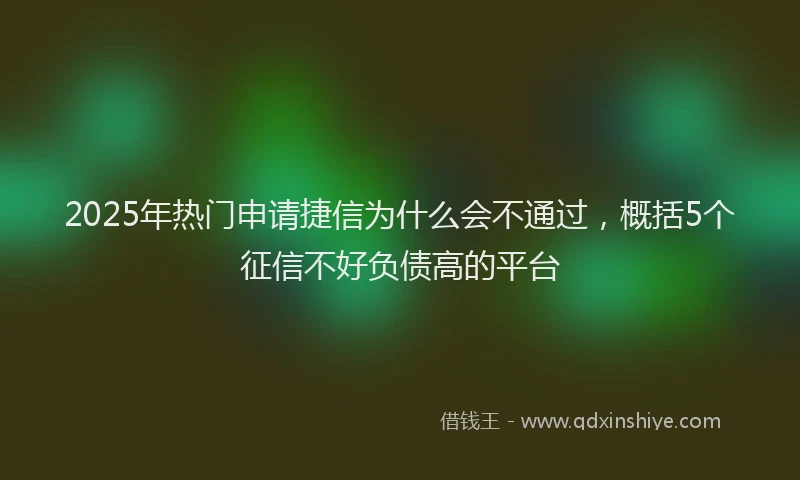2025年热门申请捷信为什么会不通过，概括5个征信不好负债高的平台