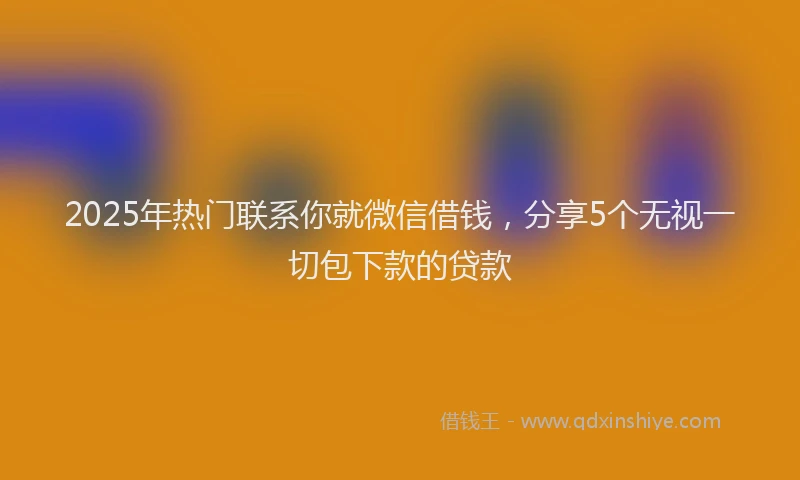 2025年热门联系你就微信借钱，分享5个无视一切包下款的贷款
