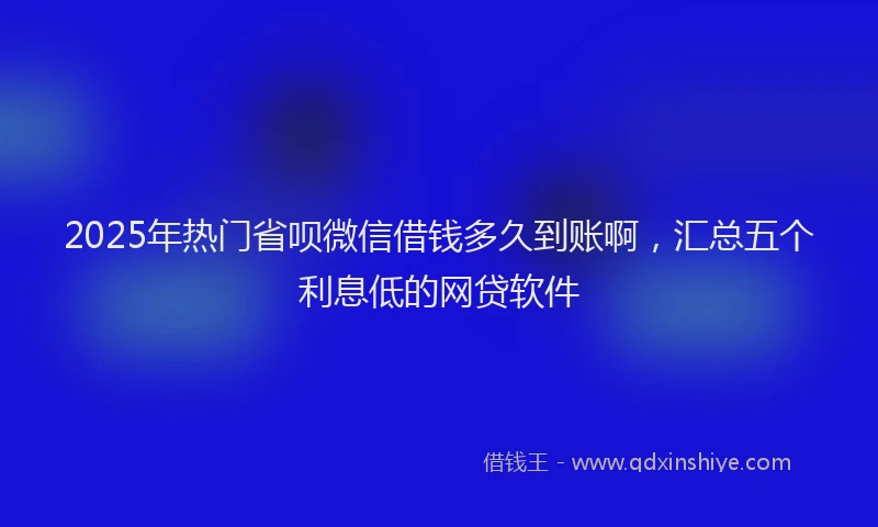 2025年热门省呗微信借钱多久到账啊,汇总五个利息低的网贷软件