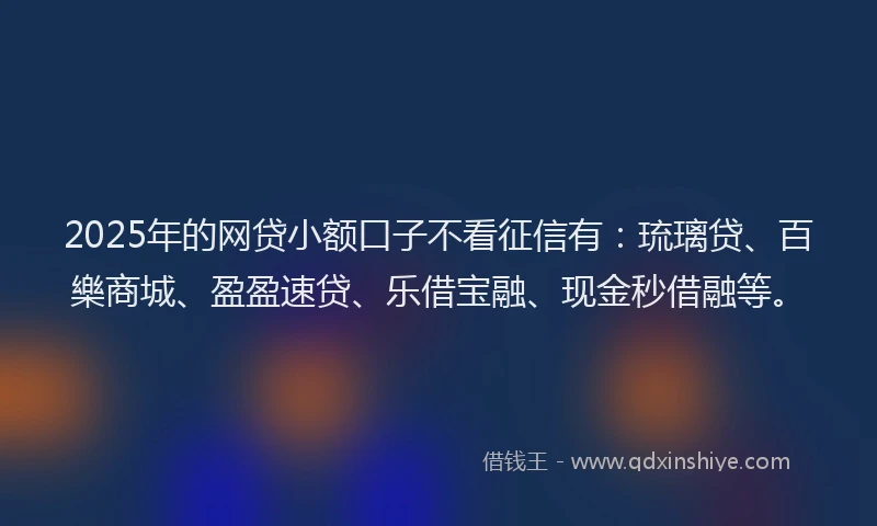 2025年的网贷小额口子不看征信有：琉璃贷、百樂商城、盈盈速贷、乐借宝融、现金秒借融等。