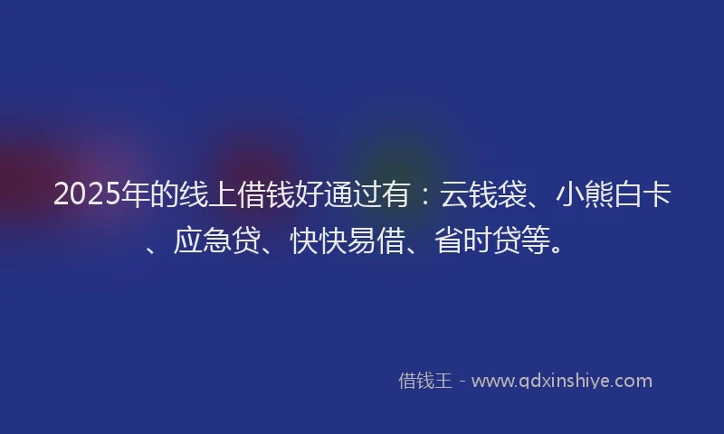 2025年的线上借钱好通过有：云钱袋、小熊白卡、应急贷、快快易借、省时贷等。