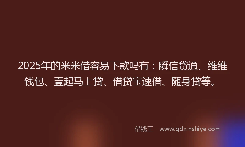 2025年的米米借容易下款吗有：瞬信贷通、维维钱包、壹起马上贷、借贷宝速借、随身贷等。