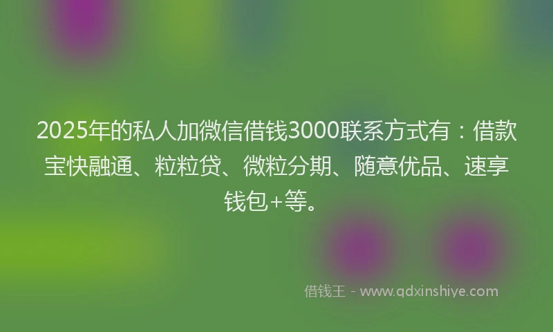 2025年的私人加微信借钱3000联系方式有：借款宝快融通、粒粒贷、微粒分期、随意优品、速享钱包+等。