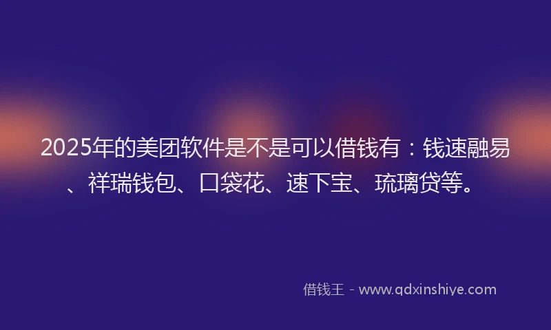 2025年的美团软件是不是可以借钱有：钱速融易、祥瑞钱包、口袋花、速下宝、琉璃贷等。