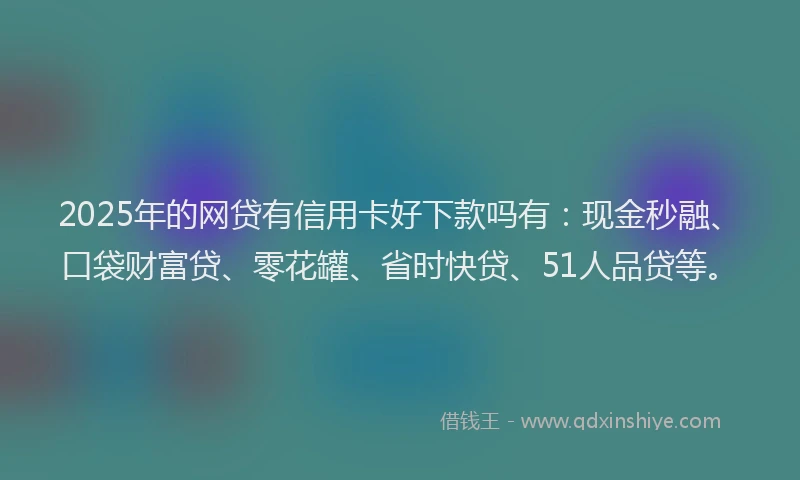 2025年的网贷有信用卡好下款吗有：现金秒融、口袋财富贷、零花罐、省时快贷、51人品贷等。