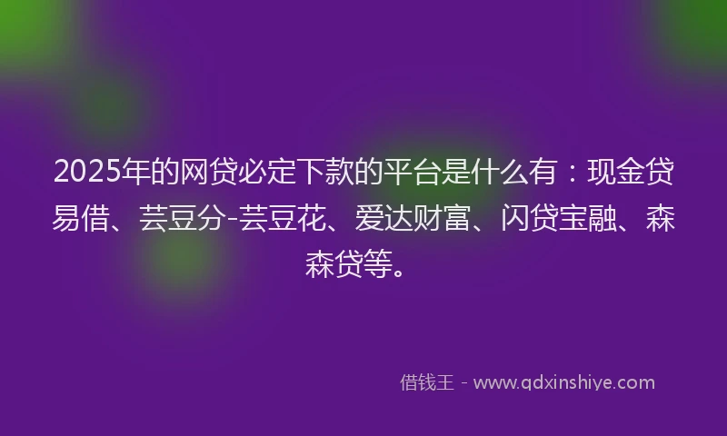 2025年的网贷必定下款的平台是什么有:现金贷易借、芸豆分-芸豆花、爱达财富、闪贷宝融、森森贷等。