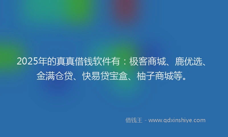 2025年的真真借钱软件有:极客商城、鹿优选、金满仓贷、快易贷宝盒、柚子商城等。