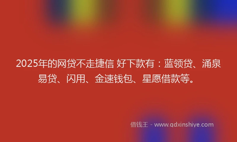 2025年的网贷不走捷信 好下款有：蓝领贷、涌泉易贷、闪用、金速钱包、星愿借款等。