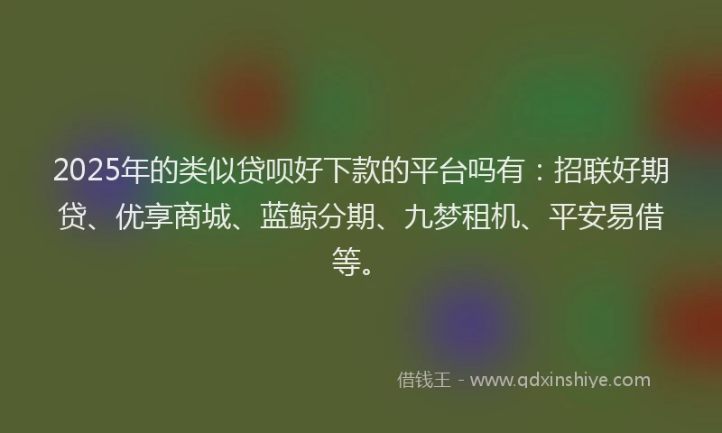 2025年的类似贷呗好下款的平台吗有：招联好期贷、优享商城、蓝鲸分期、九梦租机、平安易借等。