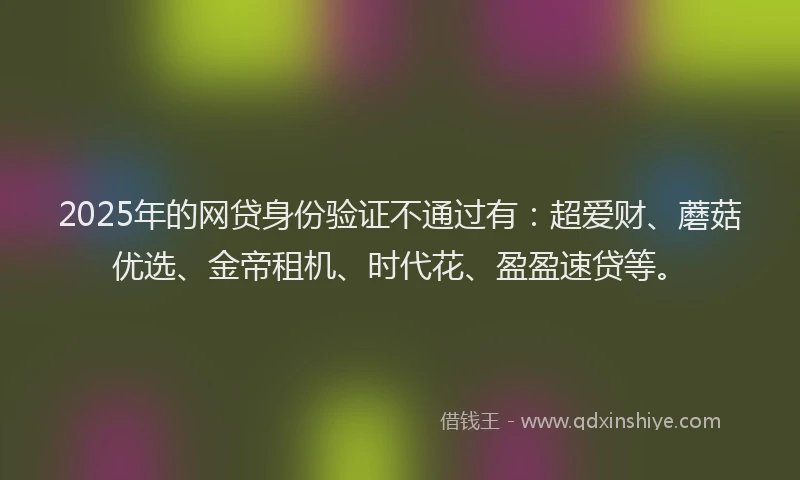 2025年的网贷身份验证不通过有：超爱财、蘑菇优选、金帝租机、时代花、盈盈速贷等。