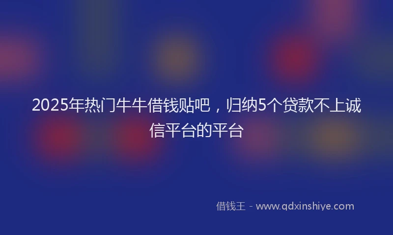 2025年热门牛牛借钱贴吧，归纳5个贷款不上诚信平台的平台