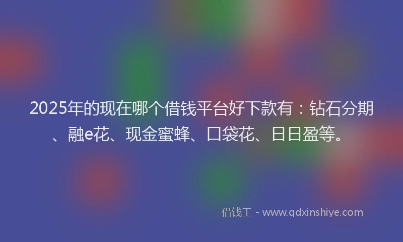 2025年的现在哪个借钱平台好下款有:钻石分期、融e花、现金蜜蜂、口袋花、日日盈等。