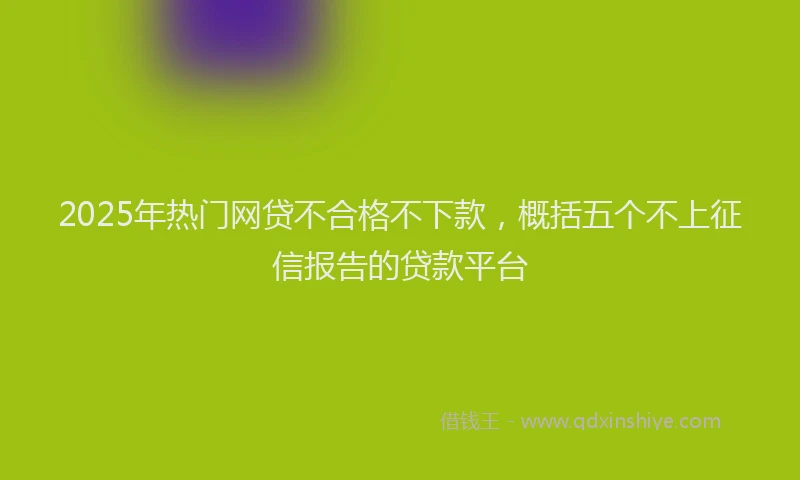 2025年热门网贷不合格不下款，概括五个不上征信报告的贷款平台
