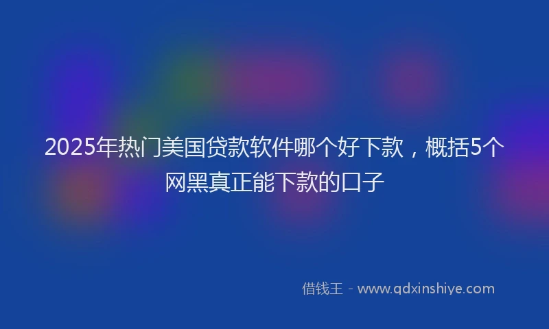 2025年热门美国贷款软件哪个好下款，概括5个网黑真正能下款的口子