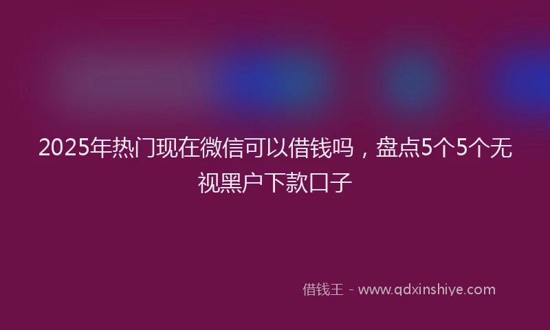 2025年热门现在微信可以借钱吗，盘点5个5个无视黑户下款口子