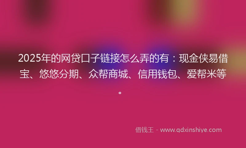 2025年的网贷口子链接怎么弄的有：现金侠易借宝、悠悠分期、众帮商城、信用钱包、爱帮米等。
