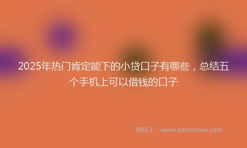 2025年热门肯定能下的小贷口子有哪些,总结五个手机上可以借钱的口子