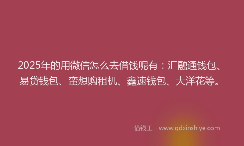 2025年的用微信怎么去借钱呢有：汇融通钱包、易贷钱包、蛮想购租机、鑫速钱包、大洋花等。