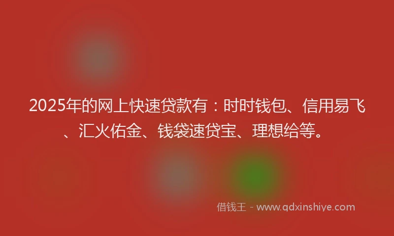 2025年的网上快速贷款有：时时钱包、信用易飞、汇火佑金、钱袋速贷宝、理想给等。