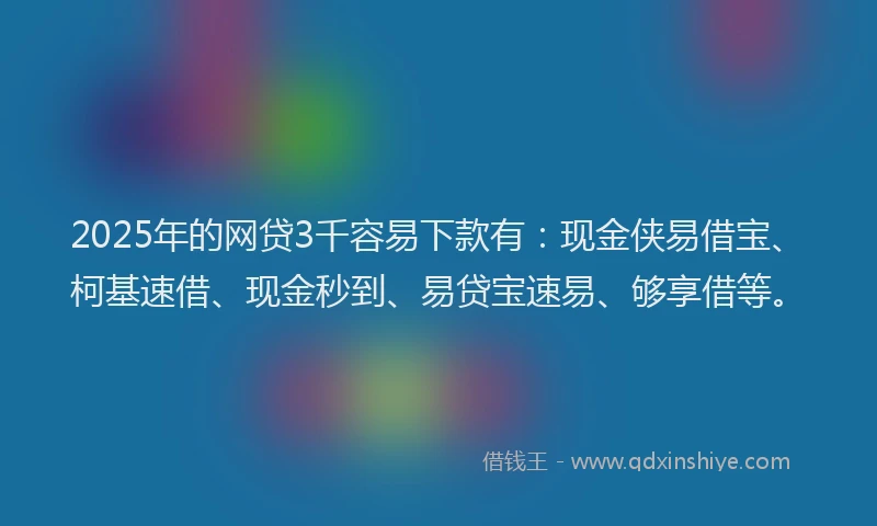 2025年的网贷3千容易下款有：现金侠易借宝、柯基速借、现金秒到、易贷宝速易、够享借等。