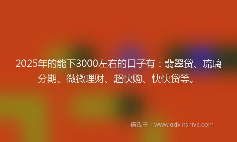 2025年的能下3000左右的口子有:翡翠贷、琉璃分期、微微理财、超快购、快快贷等。