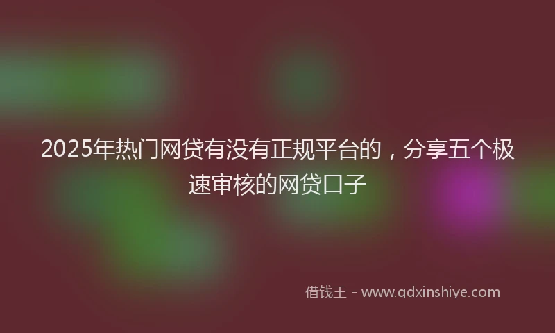 2025年热门网贷有没有正规平台的，分享五个极速审核的网贷口子