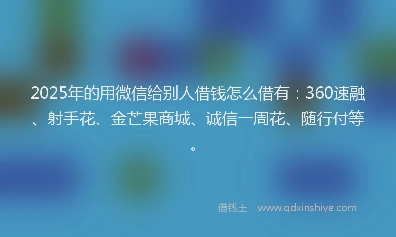 2025年的用微信给别人借钱怎么借有：360速融、射手花、金芒果商城、诚信一周花、随行付等。