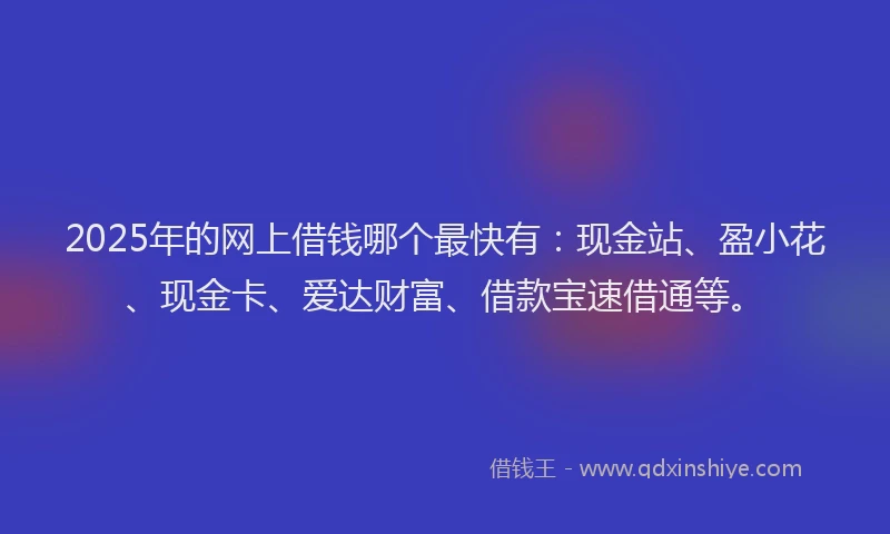 2025年的网上借钱哪个最快有：现金站、盈小花、现金卡、爱达财富、借款宝速借通等。