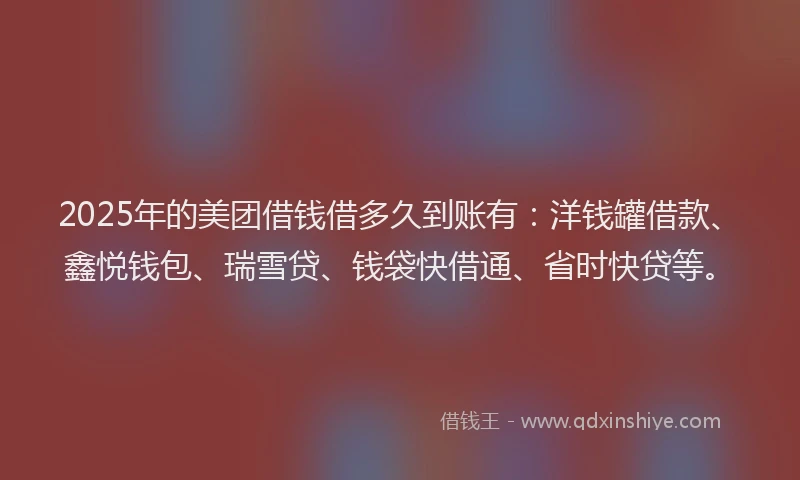 2025年的美团借钱借多久到账有:洋钱罐借款、鑫悦钱包、瑞雪贷、钱袋快借通、省时快贷等。