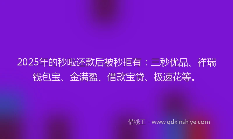 2025年的秒啦还款后被秒拒有：三秒优品、祥瑞钱包宝、金满盈、借款宝贷、极速花等。