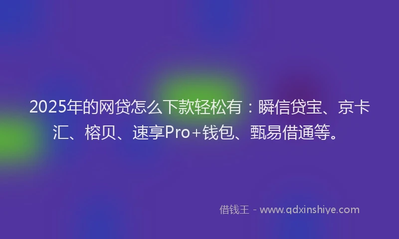 2025年的网贷怎么下款轻松有:瞬信贷宝、京卡汇、榕贝、速享Pro+钱包、甄易借通等。