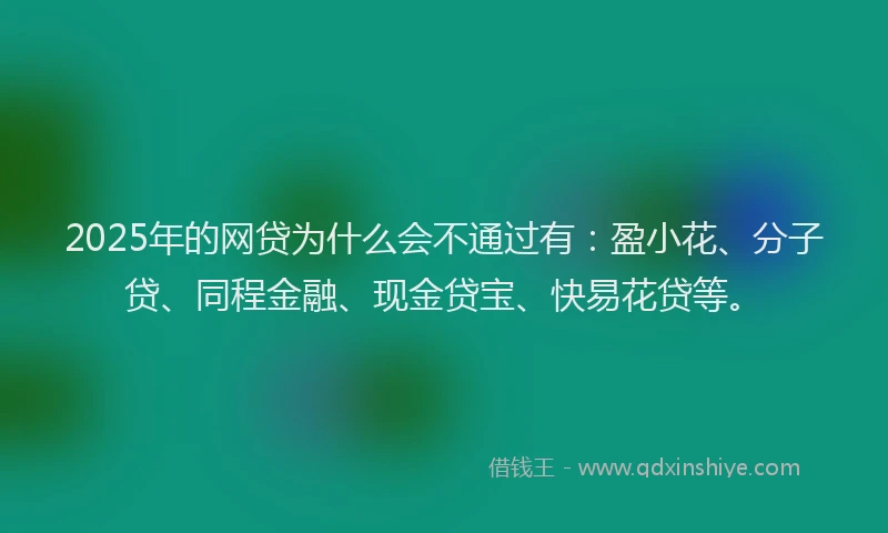 2025年的网贷为什么会不通过有：盈小花、分子贷、同程金融、现金贷宝、快易花贷等。