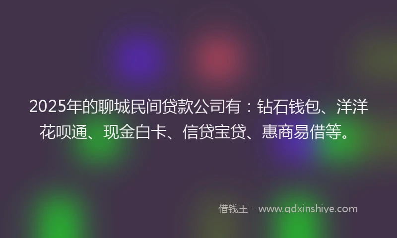 2025年的聊城民间贷款公司有：钻石钱包、洋洋花呗通、现金白卡、信贷宝贷、惠商易借等。
