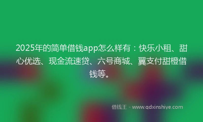 2025年的简单借钱app怎么样有：快乐小租、甜心优选、现金流速贷、六号商城、翼支付甜橙借钱等。