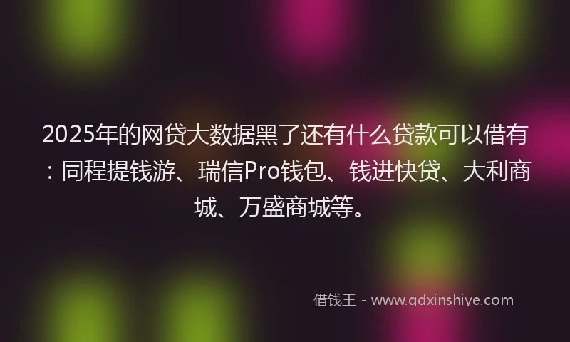 2025年的网贷大数据黑了还有什么贷款可以借有：同程提钱游、瑞信Pro钱包、钱进快贷、大利商城、万盛商城等。