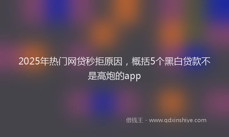 2025年热门网贷秒拒原因，概括5个黑白贷款不是高炮的app