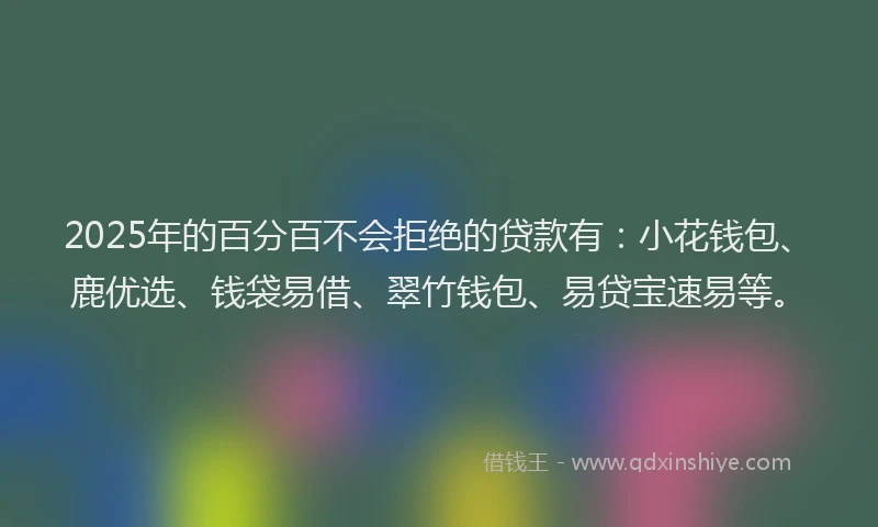 2025年的百分百不会拒绝的贷款有：小花钱包、鹿优选、钱袋易借、翠竹钱包、易贷宝速易等。