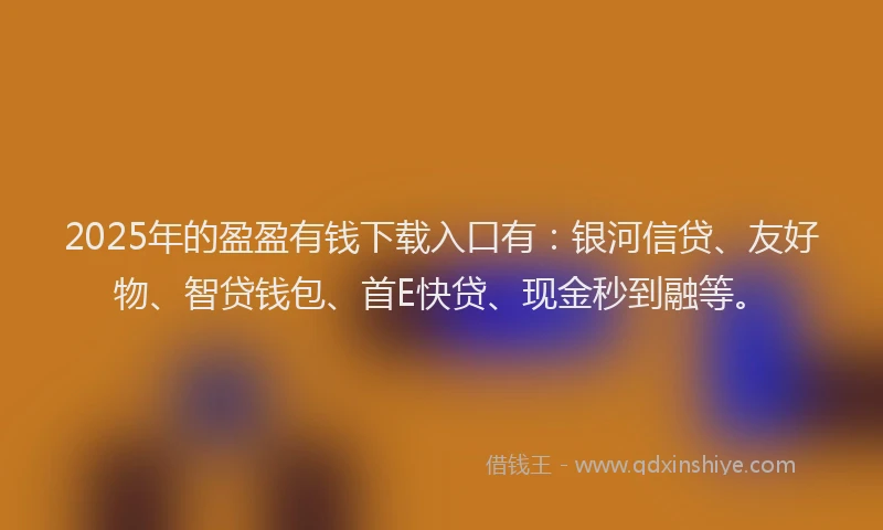 2025年的盈盈有钱下载入口有：银河信贷、友好物、智贷钱包、首E快贷、现金秒到融等。