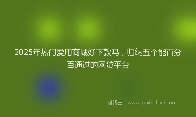 2025年热门爱用商城好下款吗，归纳五个能百分百通过的网贷平台