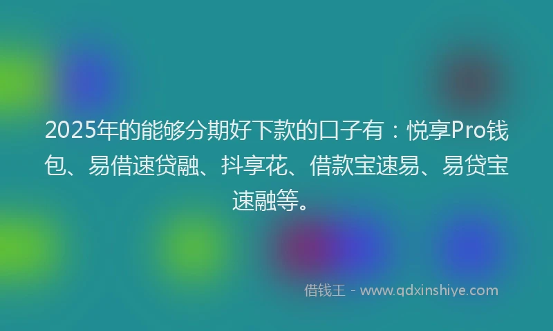 2025年的能够分期好下款的口子有:悦享Pro钱包、易借速贷融、抖享花、借款宝速易、易贷宝速融等。