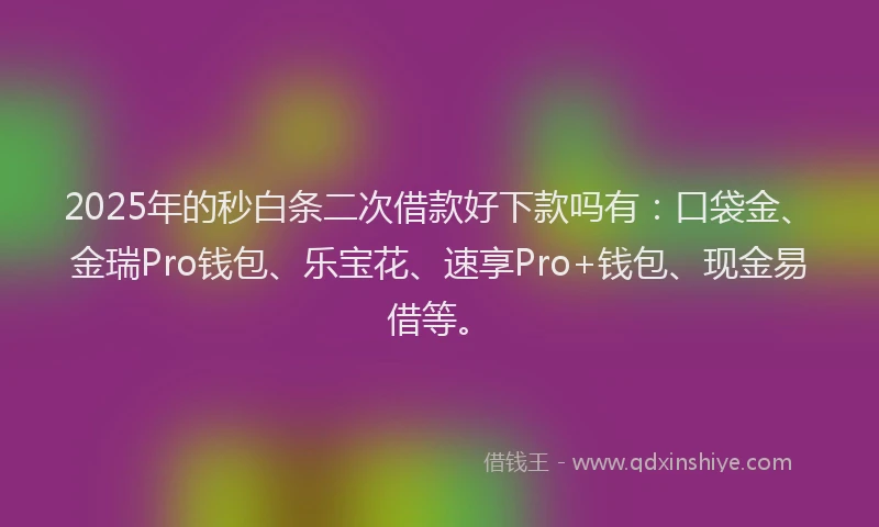 2025年的秒白条二次借款好下款吗有：口袋金、金瑞Pro钱包、乐宝花、速享Pro+钱包、现金易借等。