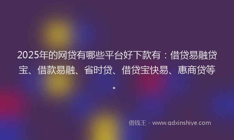 2025年的网贷有哪些平台好下款有：借贷易融贷宝、借款易融、省时贷、借贷宝快易、惠商贷等。