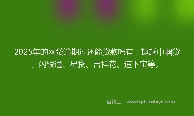 2025年的网贷逾期过还能贷款吗有：捷越巾帼贷、闪银通、星贷、吉祥花、速下宝等。