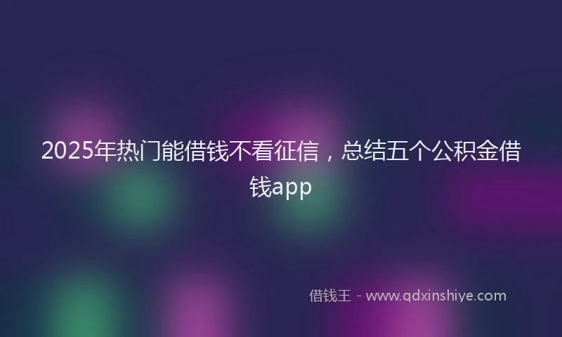 2025年热门能借钱不看征信，总结五个公积金借钱app